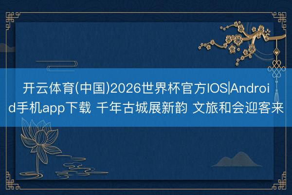 开云体育(中国)2026世界杯官方IOS|Android手机app下载 千年古城展新韵 文旅和会迎客来