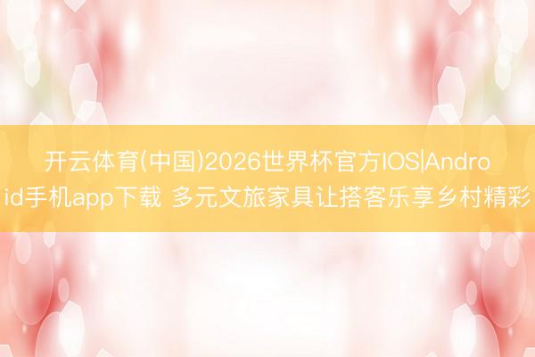 开云体育(中国)2026世界杯官方IOS|Android手机app下载 多元文旅家具让搭客乐享乡村精彩