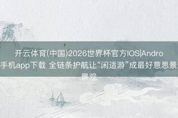 开云体育(中国)2026世界杯官方IOS|Android手机app下载 全链条护航让“闲适游”成最好意思景观