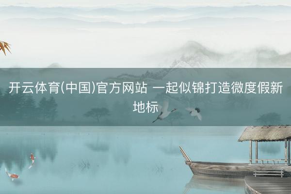 开云体育(中国)官方网站 一起似锦打造微度假新地标