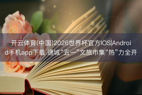 开云体育(中国)2026世界杯官方IOS|Android手机app下载 通城“五一”文旅市集“热”力全开