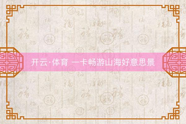 开云·体育 一卡畅游山海好意思景