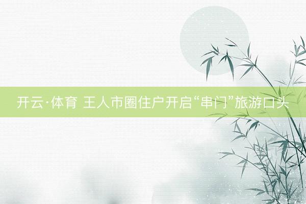 开云·体育 王人市圈住户开启“串门”旅游口头