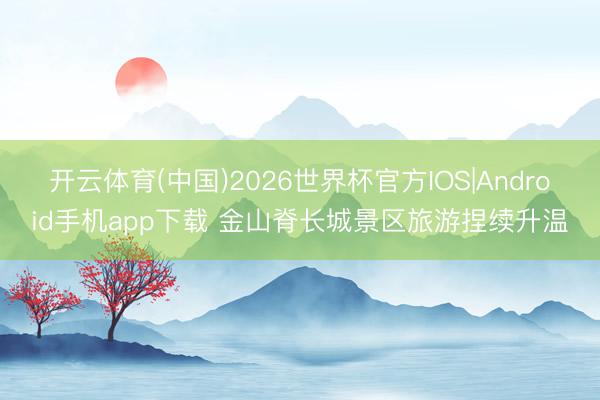 开云体育(中国)2026世界杯官方IOS|Android手机app下载 金山脊长城景区旅游捏续升温
