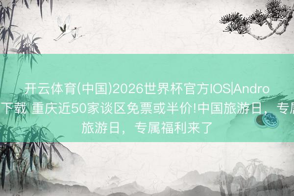 开云体育(中国)2026世界杯官方IOS|Android手机app下载 重庆近50家谈区免票或半价!中国旅游日，专属福利来了