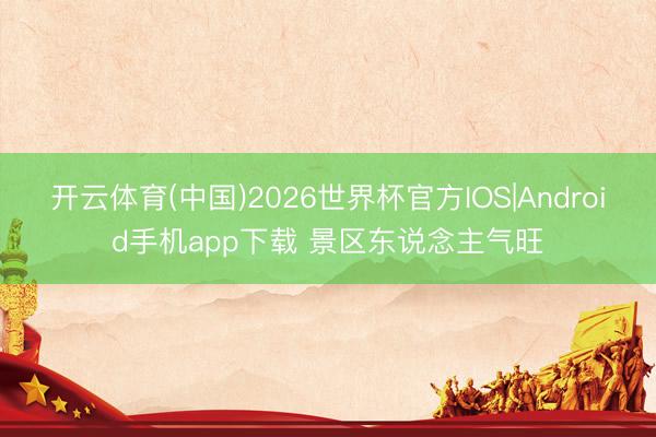 开云体育(中国)2026世界杯官方IOS|Android手机app下载 景区东说念主气旺