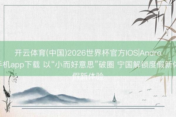 开云体育(中国)2026世界杯官方IOS|Android手机app下载 以“小而好意思”破圈 宁国解锁度假新体验