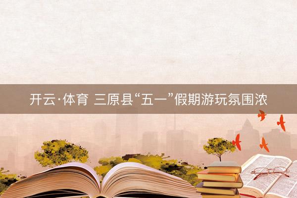 开云·体育 三原县“五一”假期游玩氛围浓