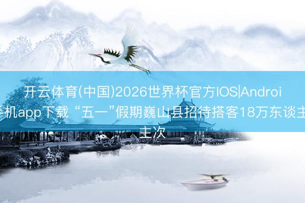 开云体育(中国)2026世界杯官方IOS|Android手机app下载 “五一”假期巍山县招待搭客18万东谈主次