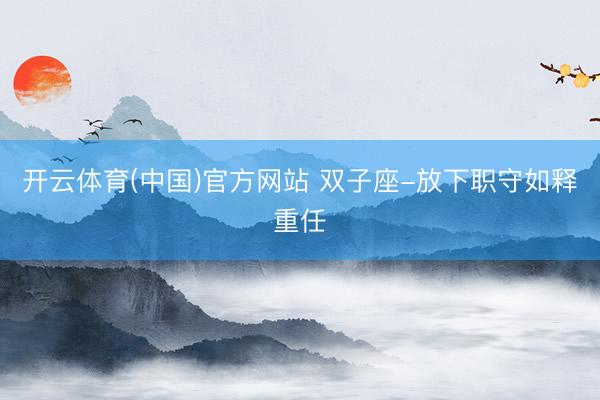 开云体育(中国)官方网站 双子座-放下职守如释重任