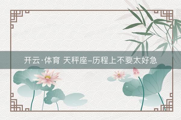 开云·体育 天秤座-历程上不要太好急