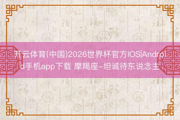 开云体育(中国)2026世界杯官方IOS|Android手机app下载 摩羯座-坦诚待东说念主