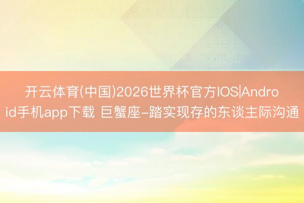 开云体育(中国)2026世界杯官方IOS|Android手机app下载 巨蟹座-踏实现存的东谈主际沟通