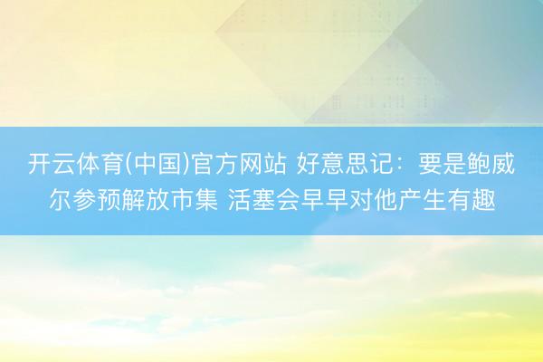 开云体育(中国)官方网站 好意思记：要是鲍威尔参预解放市集 活塞会早早对他产生有趣