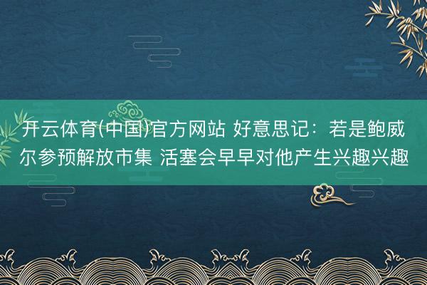 开云体育(中国)官方网站 好意思记：若是鲍威尔参预解放市集 活塞会早早对他产生兴趣兴趣