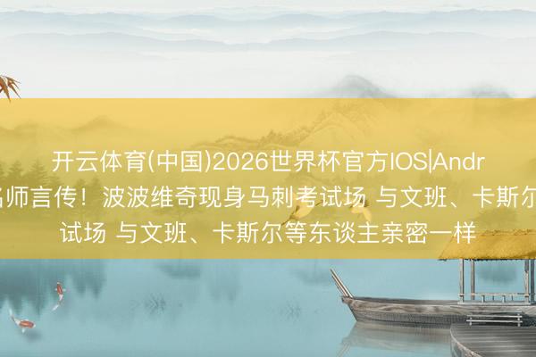 开云体育(中国)2026世界杯官方IOS|Android手机app下载 名师言传！波波维奇现身马刺考试场 与文班、卡斯尔等东谈主亲密一样