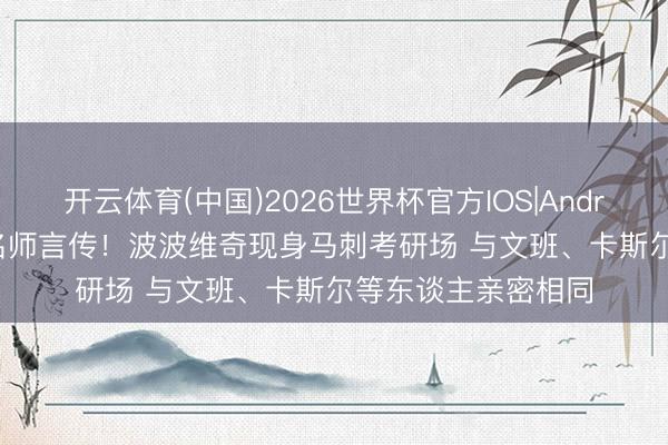 开云体育(中国)2026世界杯官方IOS|Android手机app下载 名师言传！波波维奇现身马刺考研场 与文班、卡斯尔等东谈主亲密相同