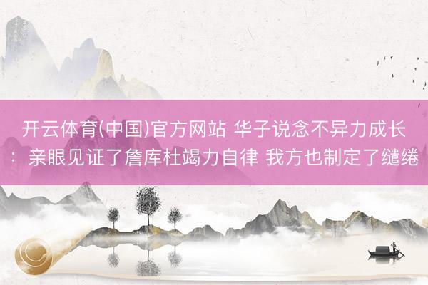 开云体育(中国)官方网站 华子说念不异力成长：亲眼见证了詹库杜竭力自律 我方也制定了缱绻