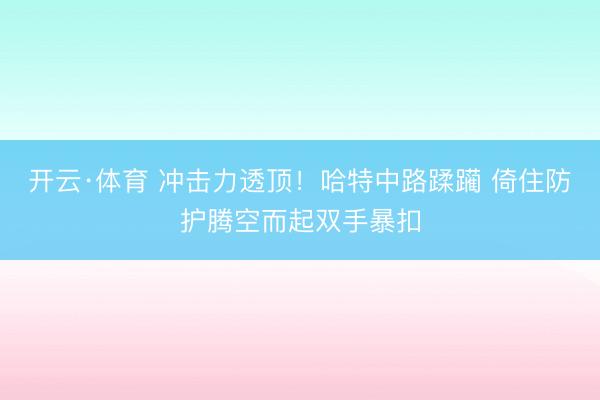 开云·体育 冲击力透顶！哈特中路蹂躏 倚住防护腾空而起双手暴扣