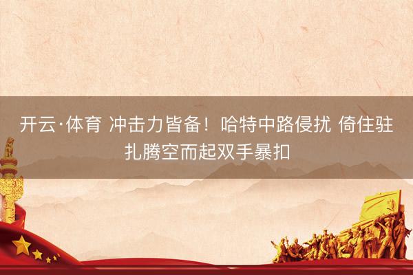 开云·体育 冲击力皆备！哈特中路侵扰 倚住驻扎腾空而起双手暴扣