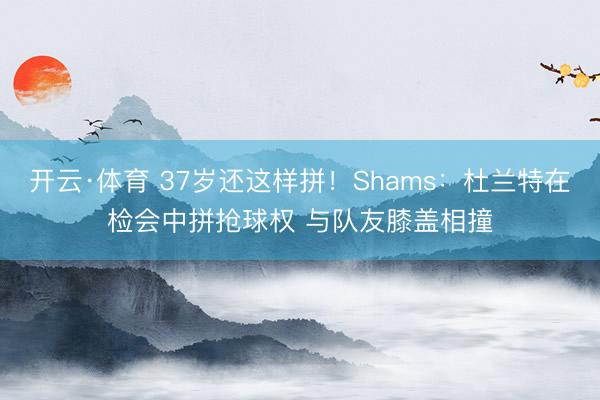 开云·体育 37岁还这样拼！Shams：杜兰特在检会中拼抢球权 与队友膝盖相撞