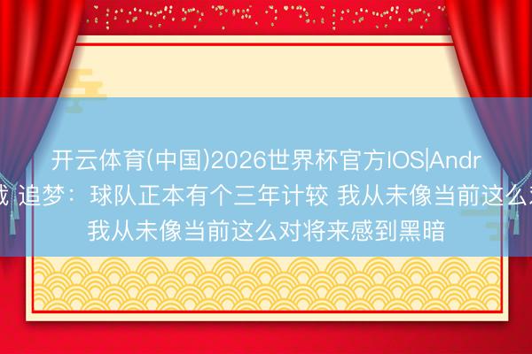 开云体育(中国)2026世界杯官方IOS|Android手机app下载 追梦：球队正本有个三年计较 我从未像当前这么对将来感到黑暗