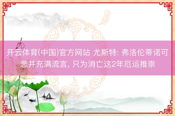 开云体育(中国)官方网站 尤斯特: 弗洛伦蒂诺可悲并充满流言， 只为消亡这2年厄运推崇