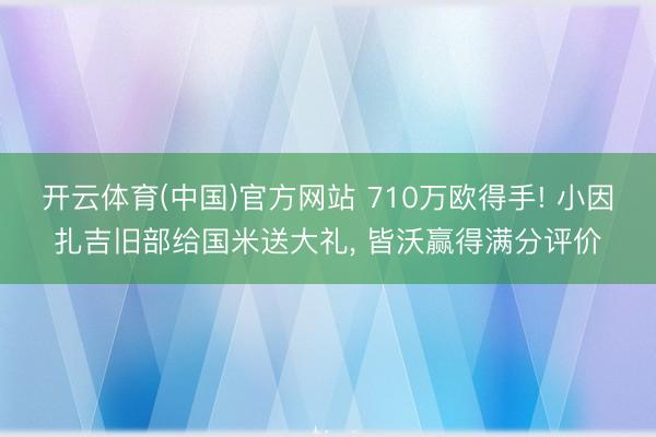 开云体育(中国)官方网站 710万欧得手! 小因扎吉旧部给国米送大礼， 皆沃赢得满分评价