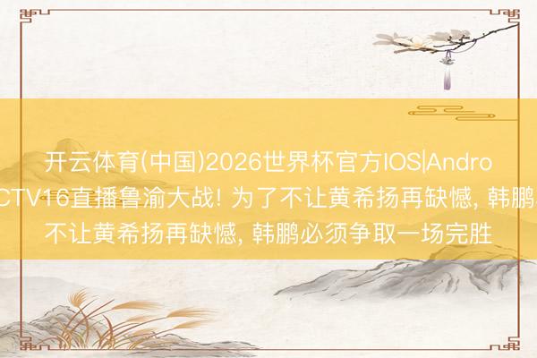 开云体育(中国)2026世界杯官方IOS|Android手机app下载 CCTV16直播鲁渝大战! 为了不让黄希扬再缺憾， 韩鹏必须争取一场完胜