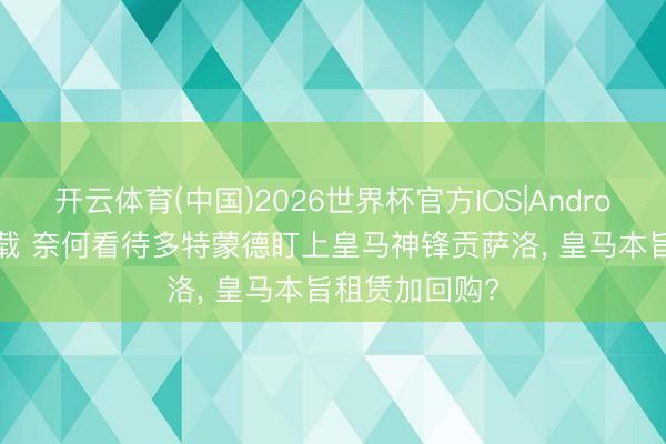 开云体育(中国)2026世界杯官方IOS|Android手机app下载 奈何看待多特蒙德盯上皇马神锋贡萨洛， 皇马本旨租赁加回购?