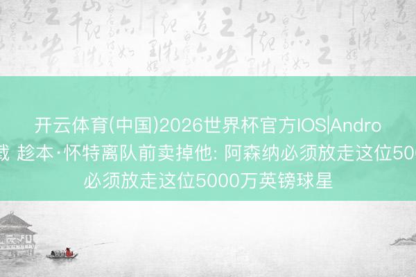 开云体育(中国)2026世界杯官方IOS|Android手机app下载 趁本·怀特离队前卖掉他: 阿森纳必须放走这位5000万英镑球星