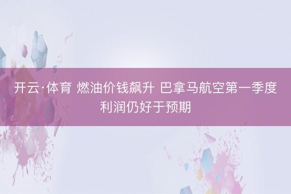 开云·体育 燃油价钱飙升 巴拿马航空第一季度利润仍好于预期