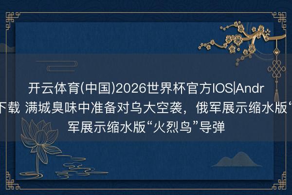 开云体育(中国)2026世界杯官方IOS|Android手机app下载 满城臭味中准备对乌大空袭，俄军展示缩水版“火烈鸟”导弹
