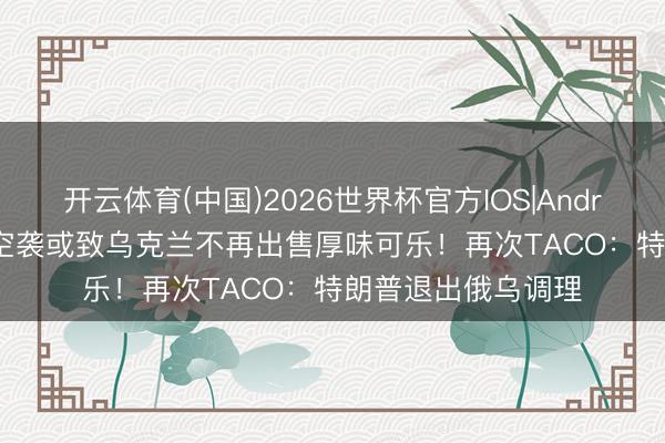 开云体育(中国)2026世界杯官方IOS|Android手机app下载 空袭或致乌克兰不再出售厚味可乐!再次TACO:特朗普退出俄乌调理