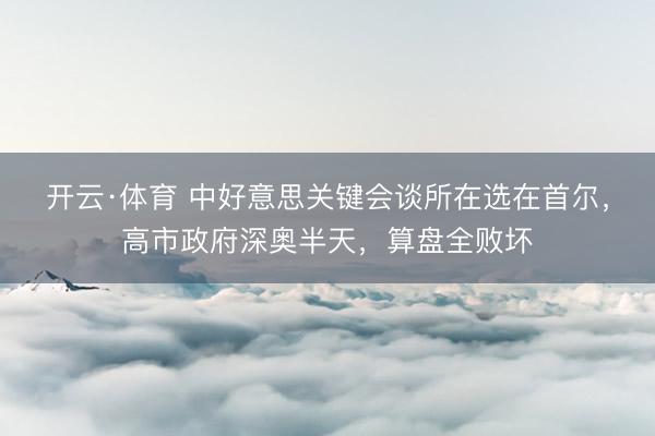 开云·体育 中好意思关键会谈所在选在首尔，高市政府深奥半天，算盘全败坏