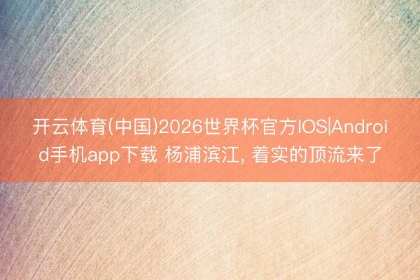 开云体育(中国)2026世界杯官方IOS|Android手机app下载 杨浦滨江, 着实的顶流来了