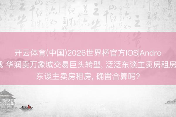 开云体育(中国)2026世界杯官方IOS|Android手机app下载 华润卖万象城交易巨头转型， 泛泛东谈主卖房租房， 确凿合算吗?