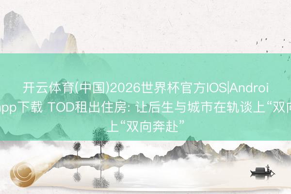 开云体育(中国)2026世界杯官方IOS|Android手机app下载 TOD租出住房: 让后生与城市在轨谈上“双向奔赴”
