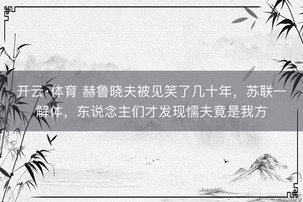 开云·体育 赫鲁晓夫被见笑了几十年，苏联一解体，东说念主们才发现懦夫竟是我方