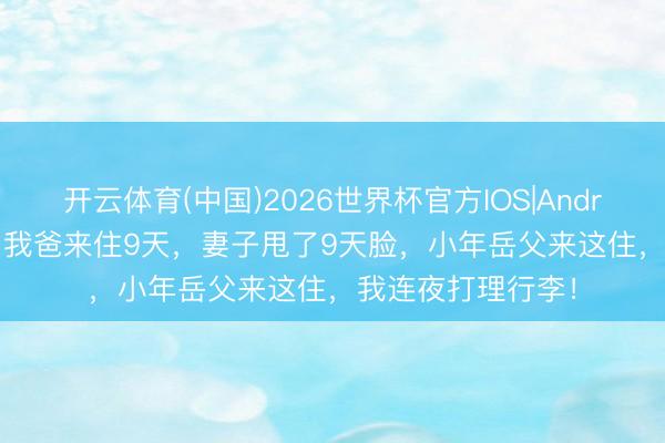 开云体育(中国)2026世界杯官方IOS|Android手机app下载 我爸来住9天，妻子甩了9天脸，小年岳父来这住，我连夜打理行李！