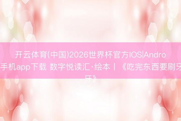 开云体育(中国)2026世界杯官方IOS|Android手机app下载 数字悦读汇·绘本丨《吃完东西要刷牙》