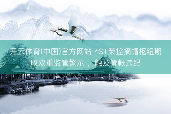 开云体育(中国)官方网站 *ST荣控摘帽枢纽期收双重监管警示 ，触及管帐违纪
