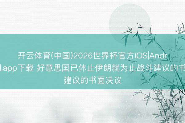 开云体育(中国)2026世界杯官方IOS|Android手机app下载 好意思国已休止伊朗就为止战斗建议的书面决议