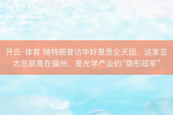 开云·体育 随特朗普访华好意思企天团，这家亚太总部竟在福州，是光学产业的“隐形冠军”