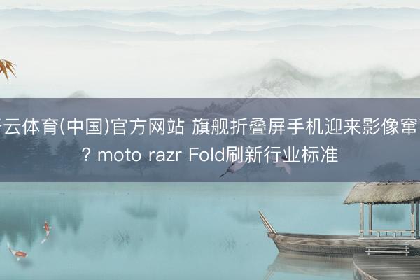 开云体育(中国)官方网站 旗舰折叠屏手机迎来影像窜改? moto razr Fold刷新行业标准
