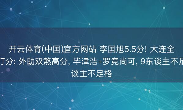 开云体育(中国)官方网站 李国旭5.5分! 大连全队打分: 外助双煞高分， 毕津浩+罗竞尚可， 9东谈主不足格