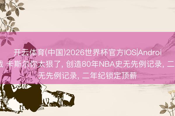 开云体育(中国)2026世界杯官方IOS|Android手机app下载 卡斯尔你太狠了, 创造80年NBA史无先例记录, 二年纪锁定顶薪