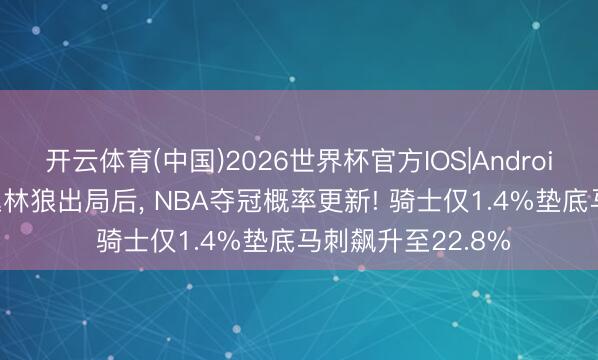 开云体育(中国)2026世界杯官方IOS|Android手机app下载 丛林狼出局后, NBA夺冠概率更新! 骑士仅1.4%垫底马刺飙升至22.8%