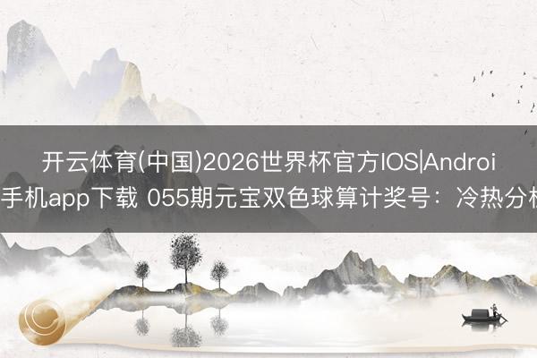 开云体育(中国)2026世界杯官方IOS|Android手机app下载 055期元宝双色球算计奖号：冷热分析