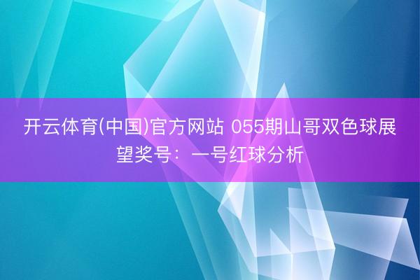 开云体育(中国)官方网站 055期山哥双色球展望奖号：一号红球分析